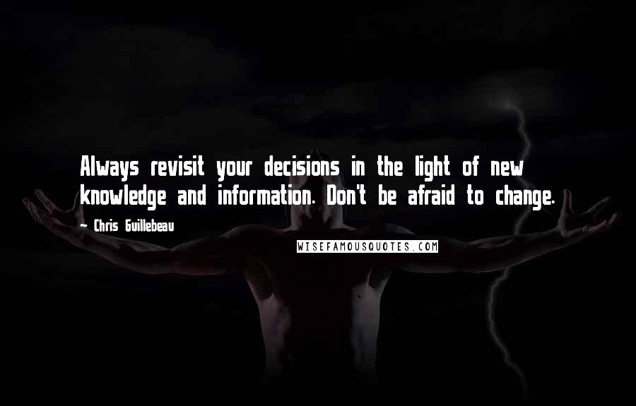 Chris Guillebeau Quotes: Always revisit your decisions in the light of new knowledge and information. Don't be afraid to change.