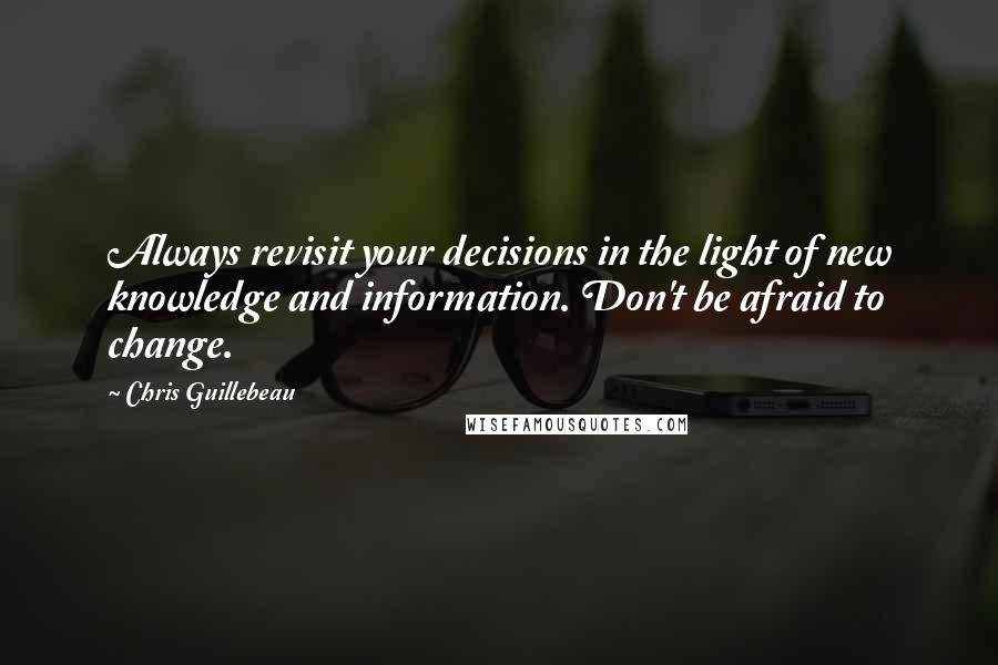 Chris Guillebeau Quotes: Always revisit your decisions in the light of new knowledge and information. Don't be afraid to change.