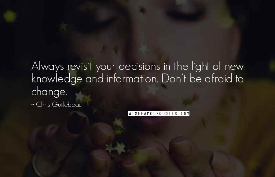 Chris Guillebeau Quotes: Always revisit your decisions in the light of new knowledge and information. Don't be afraid to change.