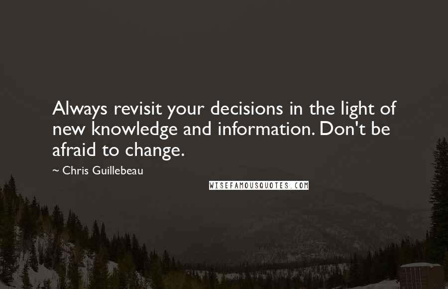 Chris Guillebeau Quotes: Always revisit your decisions in the light of new knowledge and information. Don't be afraid to change.
