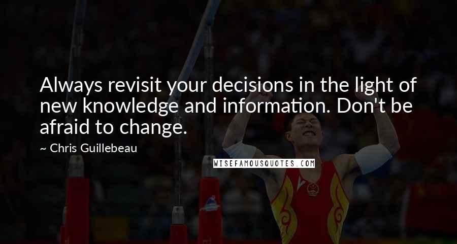 Chris Guillebeau Quotes: Always revisit your decisions in the light of new knowledge and information. Don't be afraid to change.