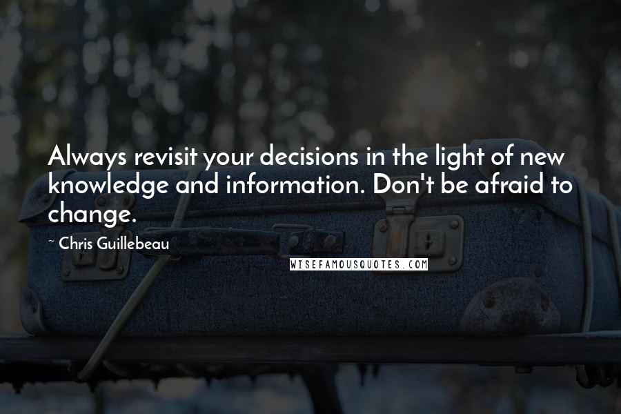 Chris Guillebeau Quotes: Always revisit your decisions in the light of new knowledge and information. Don't be afraid to change.