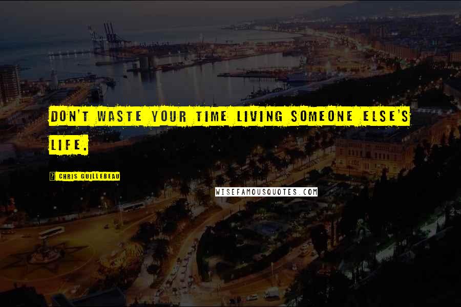 Chris Guillebeau Quotes: Don't waste your time living someone else's life.