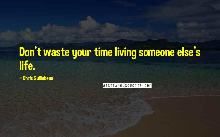 Chris Guillebeau Quotes: Don't waste your time living someone else's life.