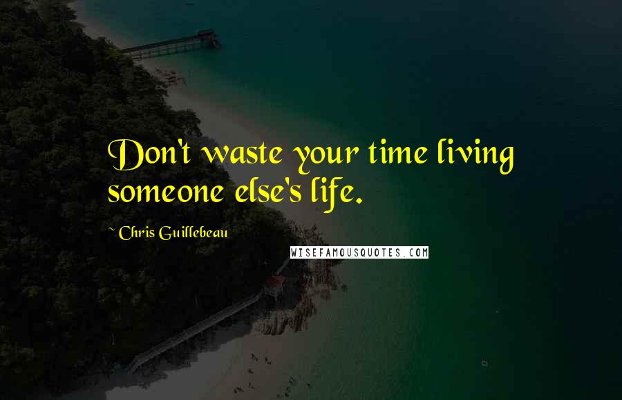 Chris Guillebeau Quotes: Don't waste your time living someone else's life.