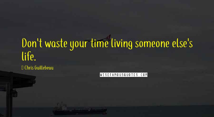 Chris Guillebeau Quotes: Don't waste your time living someone else's life.