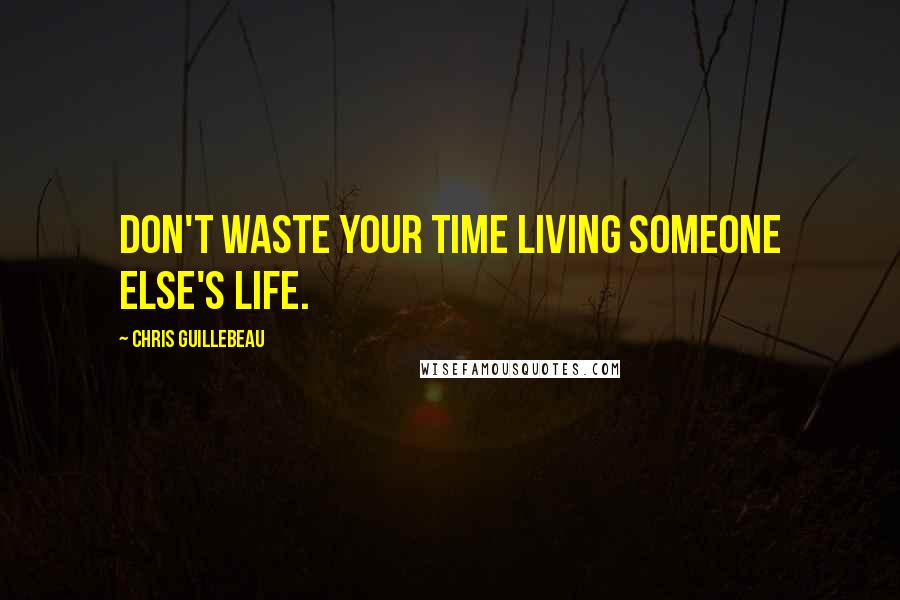 Chris Guillebeau Quotes: Don't waste your time living someone else's life.