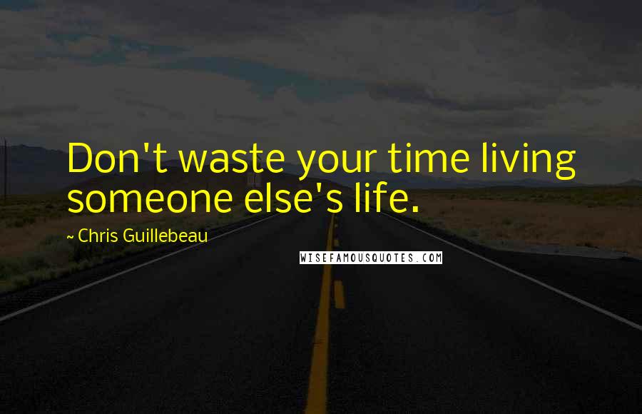 Chris Guillebeau Quotes: Don't waste your time living someone else's life.