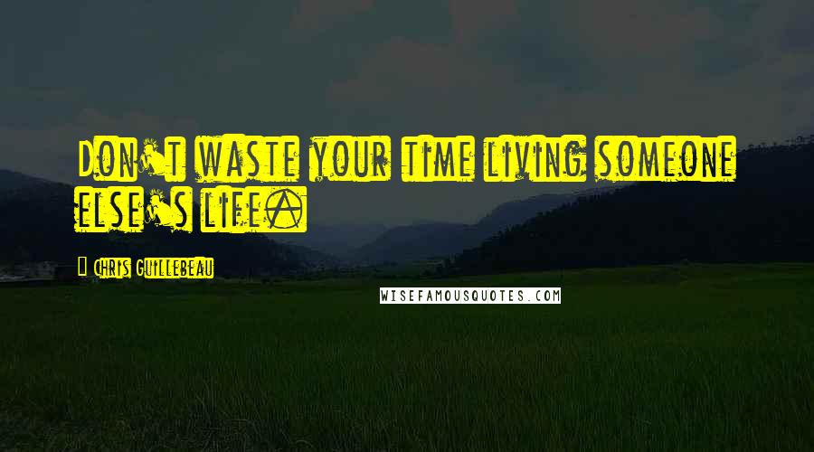 Chris Guillebeau Quotes: Don't waste your time living someone else's life.