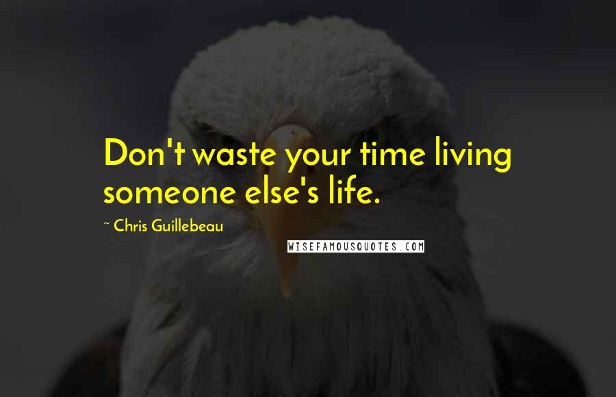 Chris Guillebeau Quotes: Don't waste your time living someone else's life.