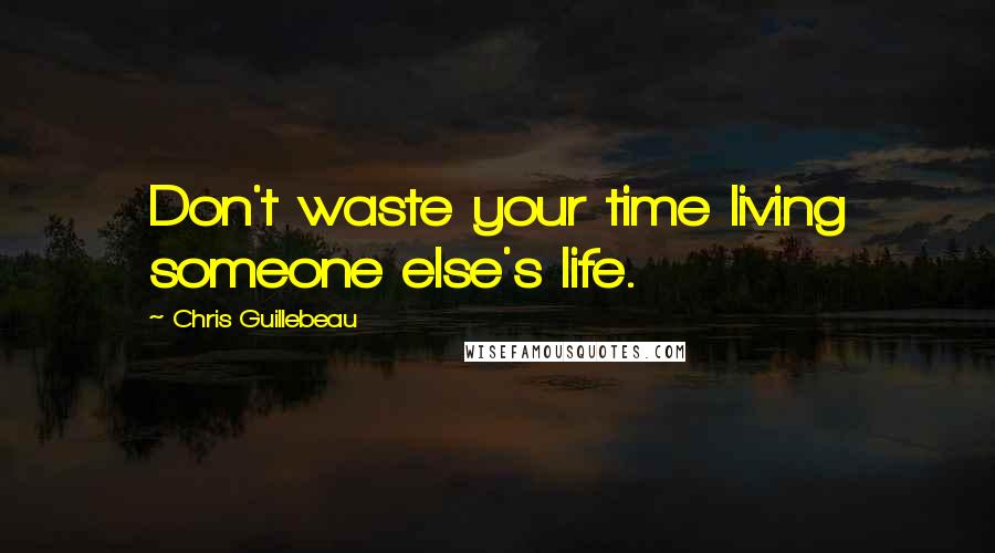 Chris Guillebeau Quotes: Don't waste your time living someone else's life.