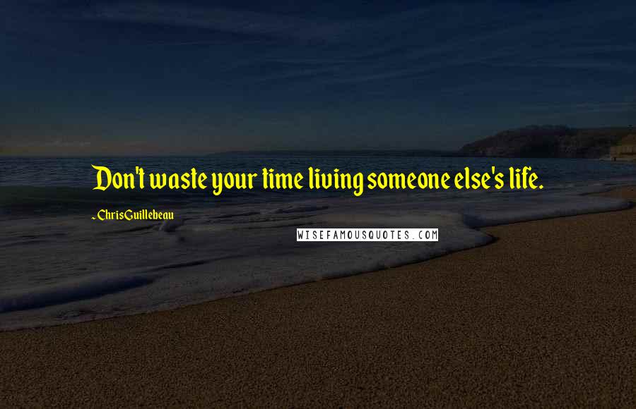 Chris Guillebeau Quotes: Don't waste your time living someone else's life.