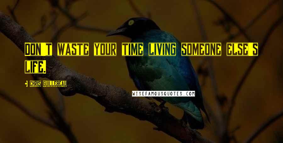 Chris Guillebeau Quotes: Don't waste your time living someone else's life.