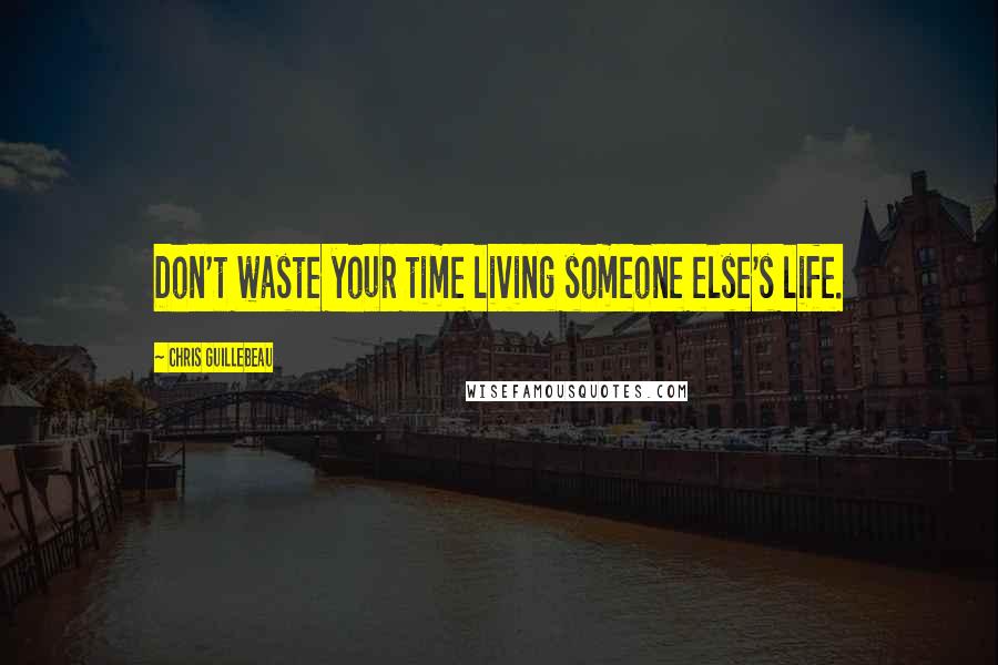 Chris Guillebeau Quotes: Don't waste your time living someone else's life.