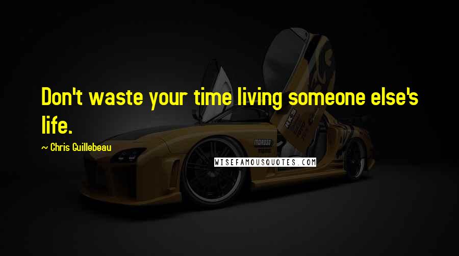 Chris Guillebeau Quotes: Don't waste your time living someone else's life.