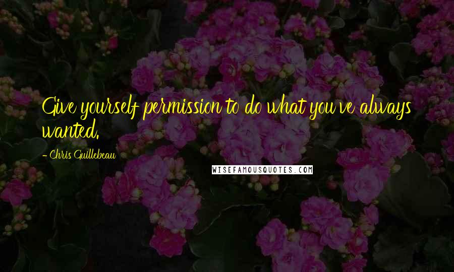 Chris Guillebeau Quotes: Give yourself permission to do what you've always wanted.