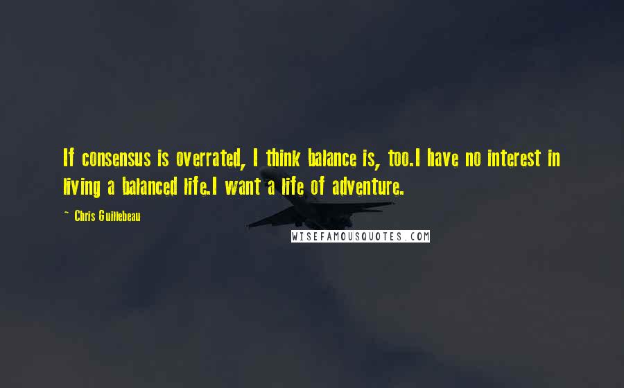 Chris Guillebeau Quotes: If consensus is overrated, I think balance is, too.I have no interest in living a balanced life.I want a life of adventure.