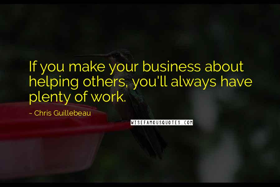 Chris Guillebeau Quotes: If you make your business about helping others, you'll always have plenty of work.