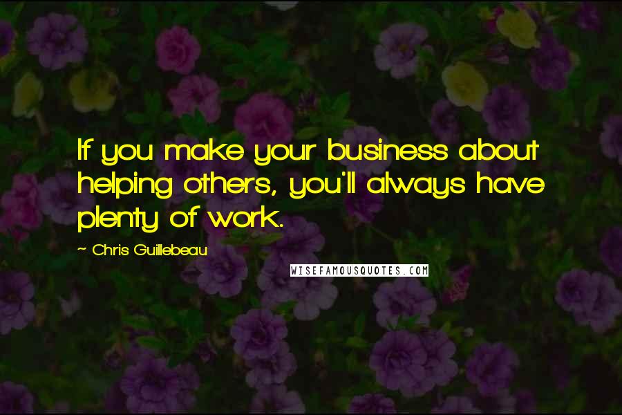 Chris Guillebeau Quotes: If you make your business about helping others, you'll always have plenty of work.