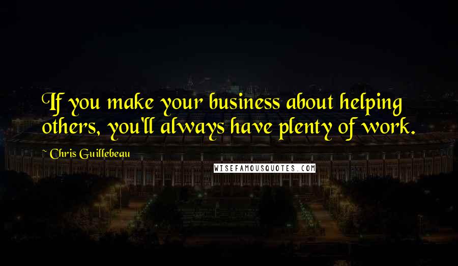 Chris Guillebeau Quotes: If you make your business about helping others, you'll always have plenty of work.