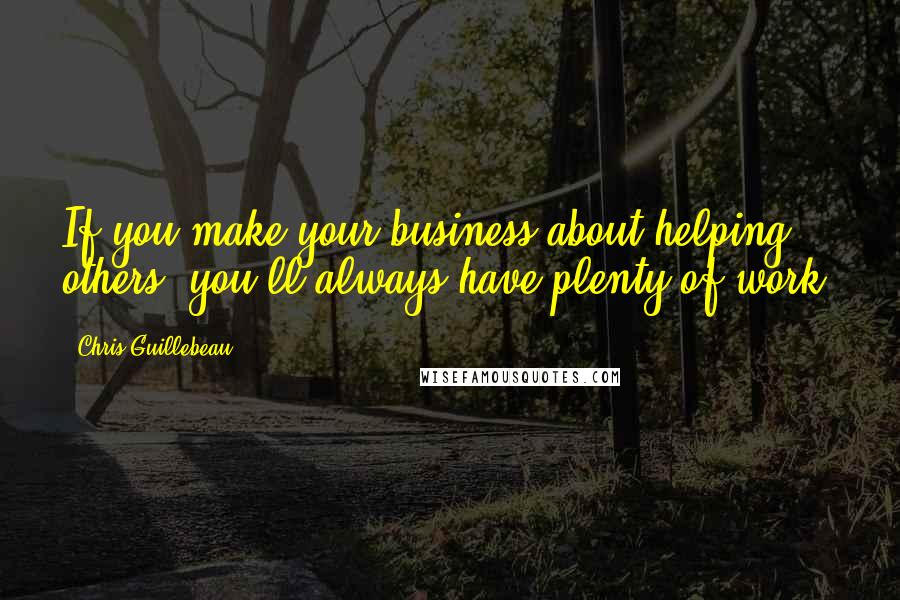 Chris Guillebeau Quotes: If you make your business about helping others, you'll always have plenty of work.