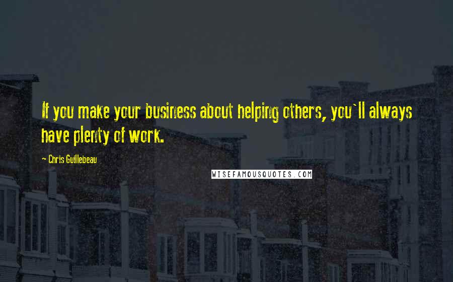 Chris Guillebeau Quotes: If you make your business about helping others, you'll always have plenty of work.