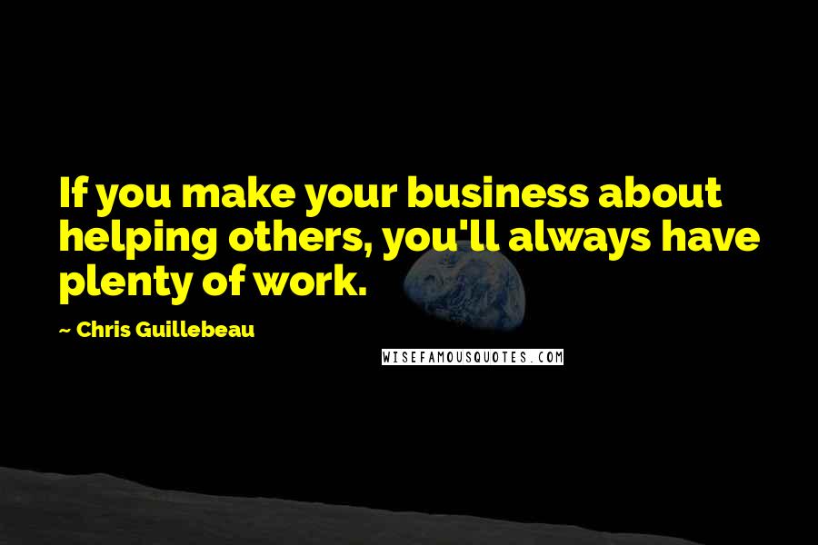 Chris Guillebeau Quotes: If you make your business about helping others, you'll always have plenty of work.