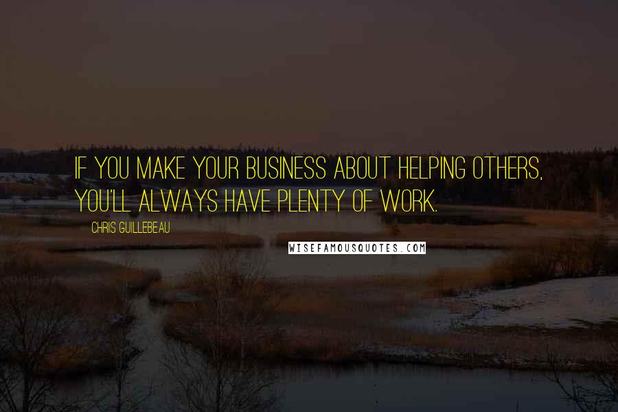 Chris Guillebeau Quotes: If you make your business about helping others, you'll always have plenty of work.