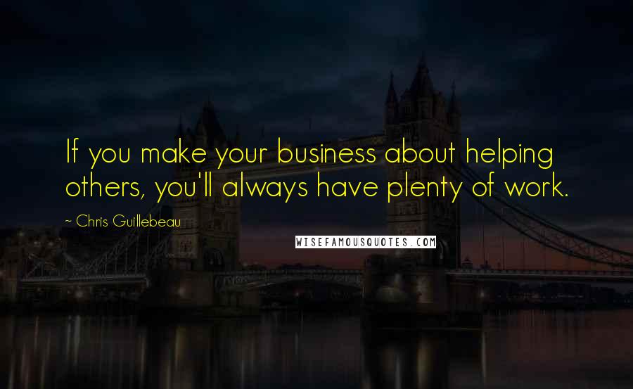 Chris Guillebeau Quotes: If you make your business about helping others, you'll always have plenty of work.