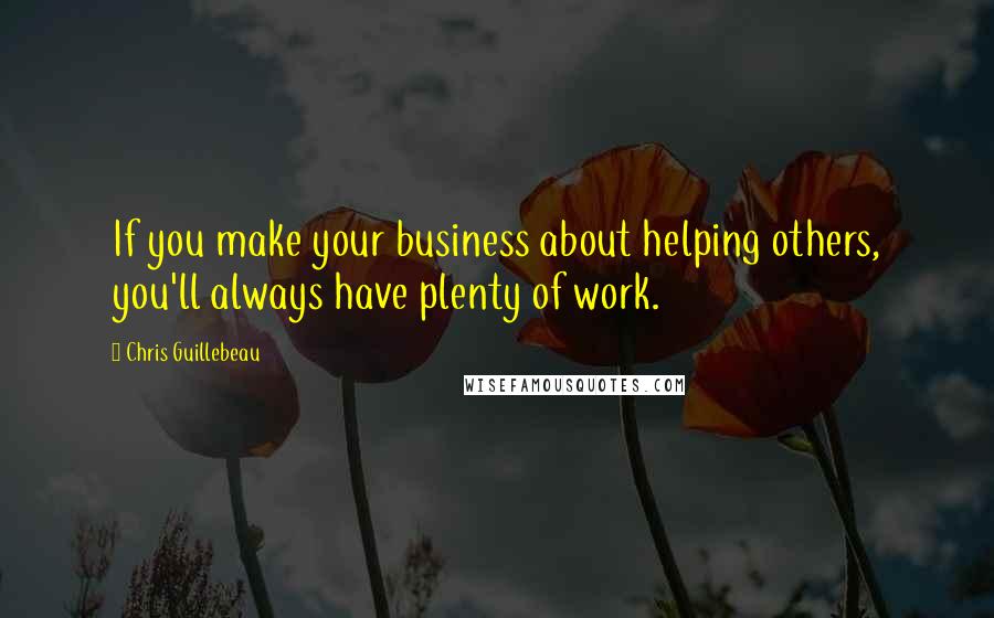 Chris Guillebeau Quotes: If you make your business about helping others, you'll always have plenty of work.