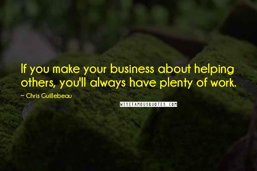 Chris Guillebeau Quotes: If you make your business about helping others, you'll always have plenty of work.