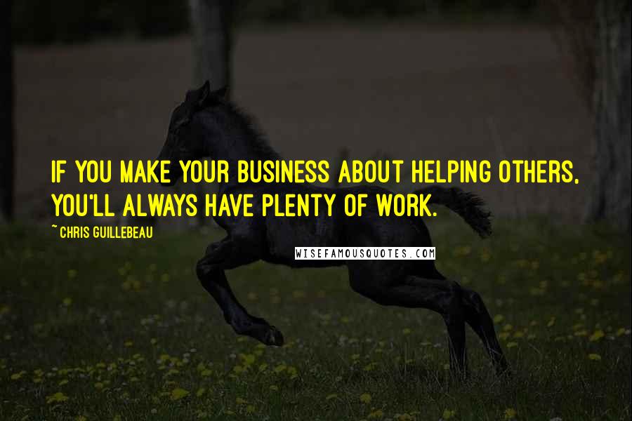 Chris Guillebeau Quotes: If you make your business about helping others, you'll always have plenty of work.