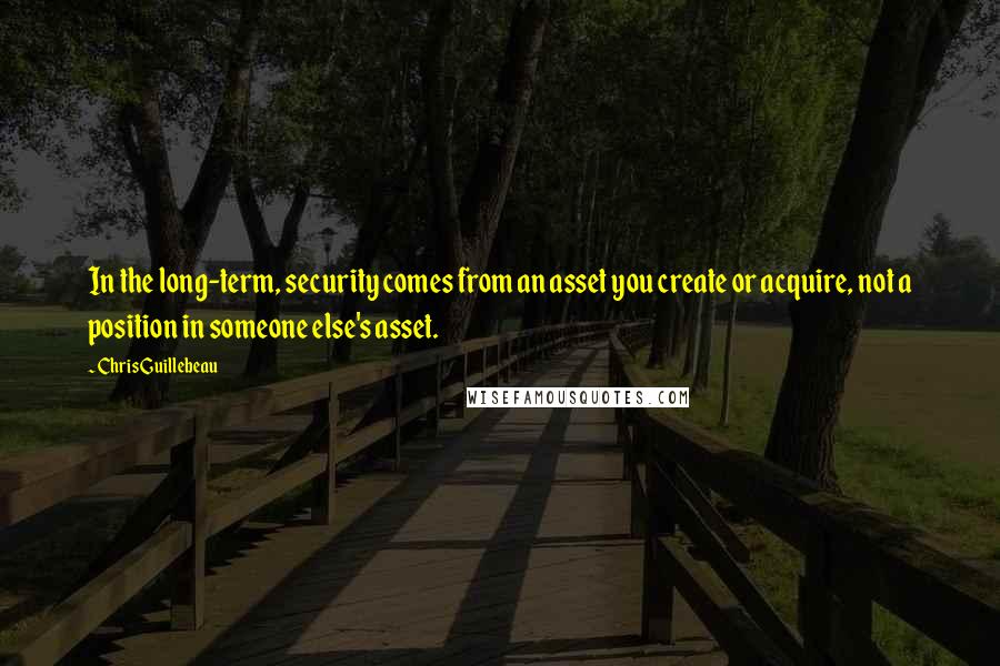 Chris Guillebeau Quotes: In the long-term, security comes from an asset you create or acquire, not a position in someone else's asset.