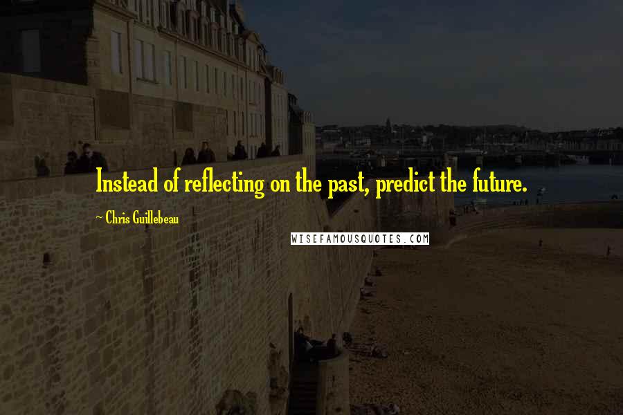 Chris Guillebeau Quotes: Instead of reflecting on the past, predict the future.