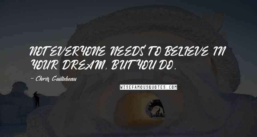 Chris Guillebeau Quotes: NOT EVERYONE NEEDS TO BELIEVE IN YOUR DREAM, BUT YOU DO.