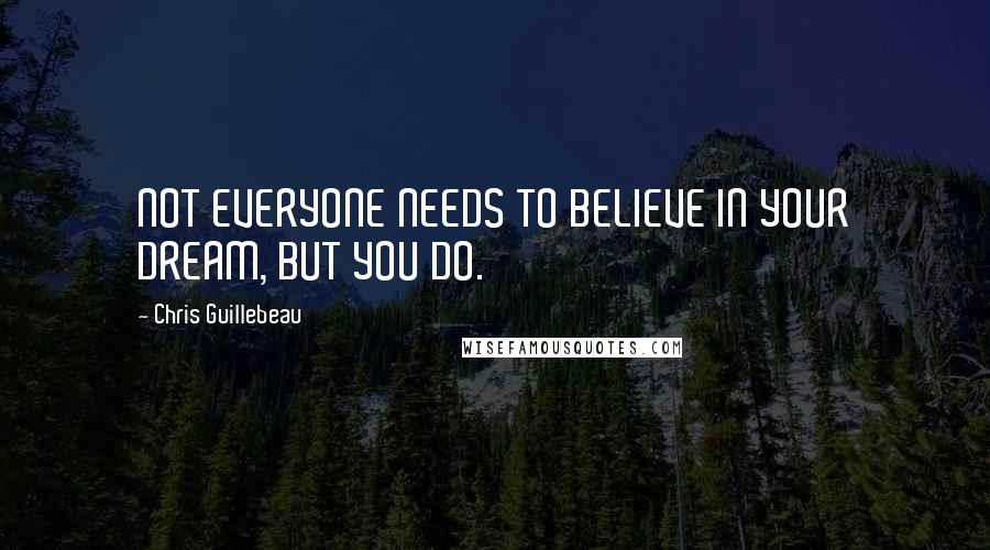 Chris Guillebeau Quotes: NOT EVERYONE NEEDS TO BELIEVE IN YOUR DREAM, BUT YOU DO.