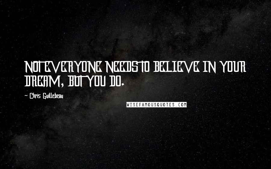 Chris Guillebeau Quotes: NOT EVERYONE NEEDS TO BELIEVE IN YOUR DREAM, BUT YOU DO.