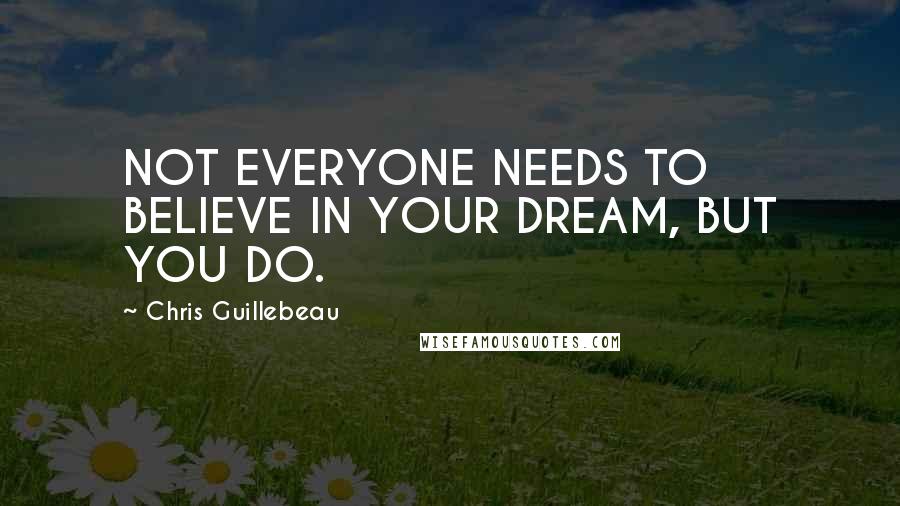 Chris Guillebeau Quotes: NOT EVERYONE NEEDS TO BELIEVE IN YOUR DREAM, BUT YOU DO.