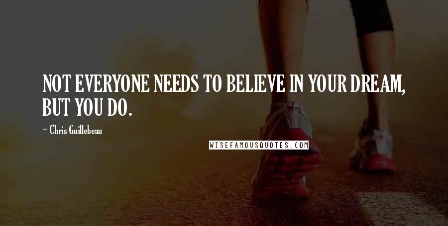 Chris Guillebeau Quotes: NOT EVERYONE NEEDS TO BELIEVE IN YOUR DREAM, BUT YOU DO.