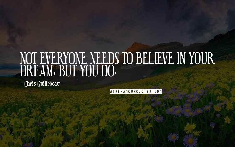 Chris Guillebeau Quotes: NOT EVERYONE NEEDS TO BELIEVE IN YOUR DREAM, BUT YOU DO.