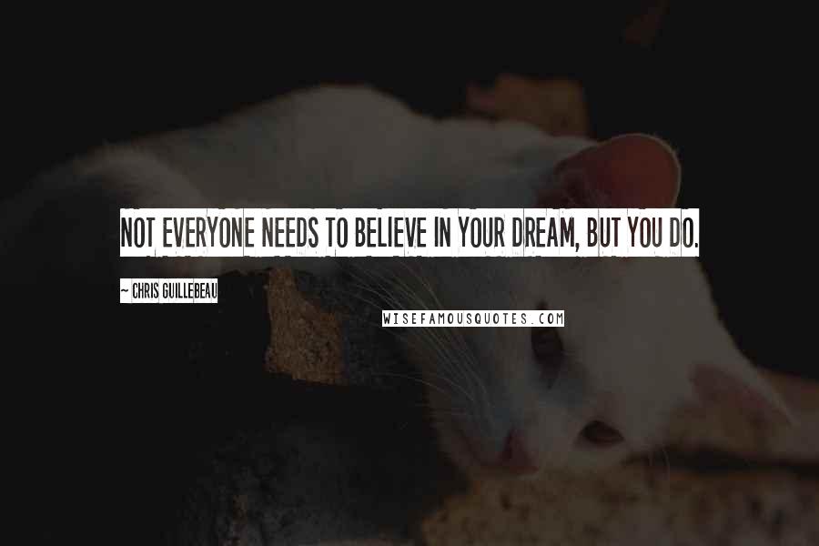 Chris Guillebeau Quotes: NOT EVERYONE NEEDS TO BELIEVE IN YOUR DREAM, BUT YOU DO.
