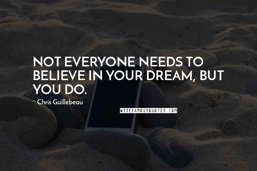 Chris Guillebeau Quotes: NOT EVERYONE NEEDS TO BELIEVE IN YOUR DREAM, BUT YOU DO.