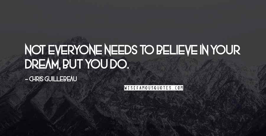Chris Guillebeau Quotes: NOT EVERYONE NEEDS TO BELIEVE IN YOUR DREAM, BUT YOU DO.