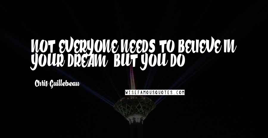 Chris Guillebeau Quotes: NOT EVERYONE NEEDS TO BELIEVE IN YOUR DREAM, BUT YOU DO.