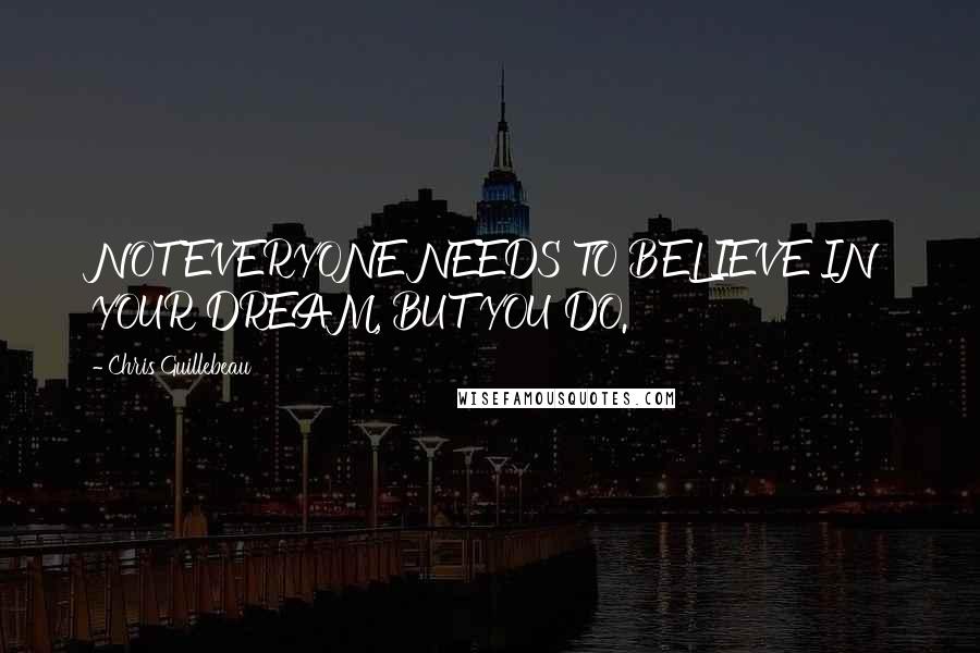 Chris Guillebeau Quotes: NOT EVERYONE NEEDS TO BELIEVE IN YOUR DREAM, BUT YOU DO.