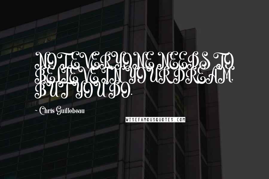 Chris Guillebeau Quotes: NOT EVERYONE NEEDS TO BELIEVE IN YOUR DREAM, BUT YOU DO.