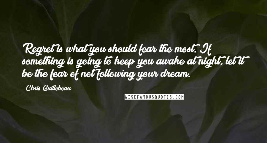 Chris Guillebeau Quotes: Regret is what you should fear the most. If something is going to keep you awake at night, let it be the fear of not following your dream.