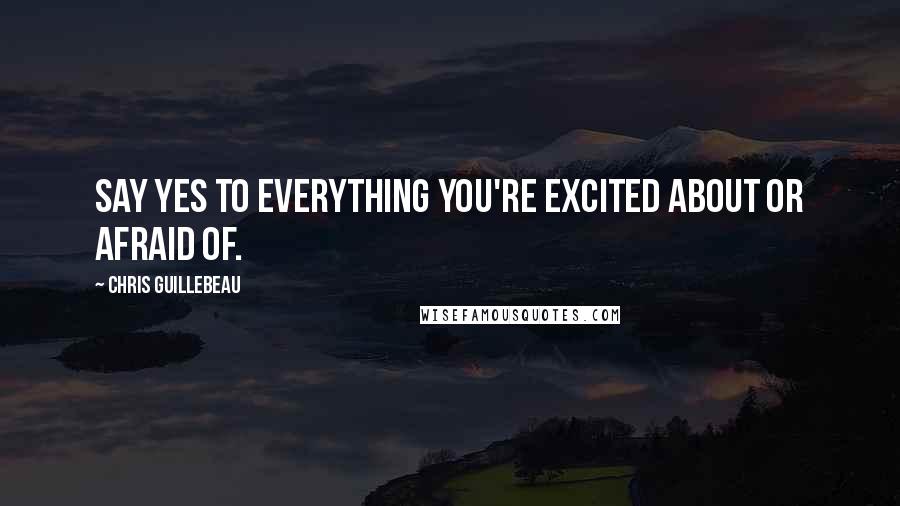 Chris Guillebeau Quotes: Say yes to everything you're excited about or afraid of.