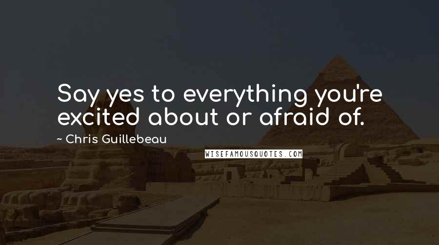 Chris Guillebeau Quotes: Say yes to everything you're excited about or afraid of.