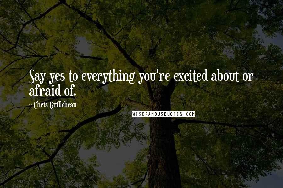 Chris Guillebeau Quotes: Say yes to everything you're excited about or afraid of.